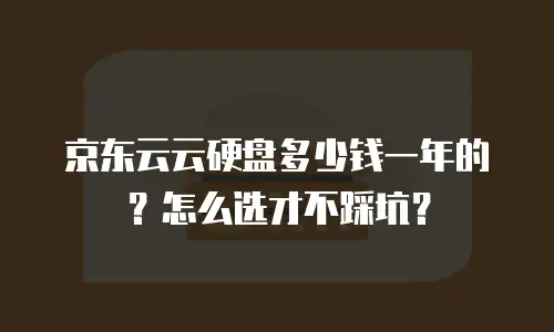 京东云云硬盘多少钱一年的？怎么选才不踩坑？