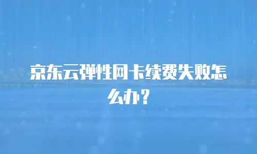 京东云弹性网卡续费失败怎么办？