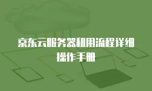 京东云服务器租用流程详细操作手册