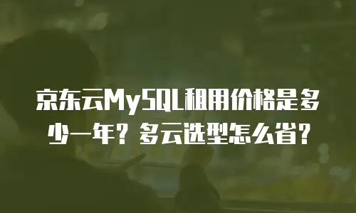 京东云MySQL租用价格是多少一年？多云选型怎么省？