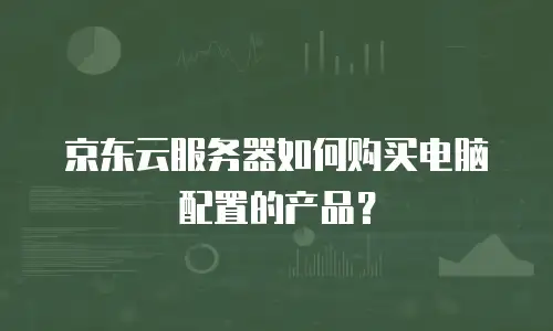 京东云服务器如何购买电脑配置的产品？