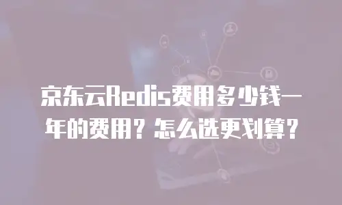 京东云Redis费用多少钱一年的费用？怎么选更划算？