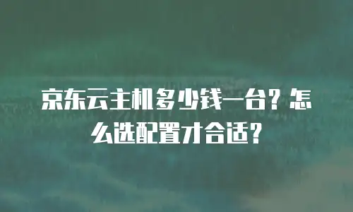 京东云主机多少钱一台？怎么选配置才合适？