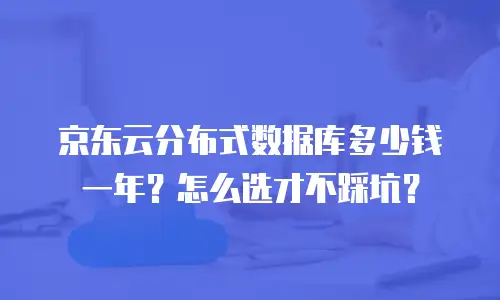 京东云分布式数据库多少钱一年？怎么选才不踩坑？