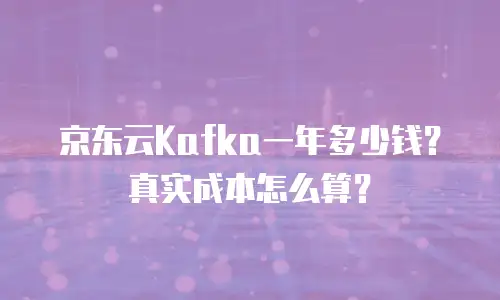 京东云Kafka一年多少钱？真实成本怎么算？