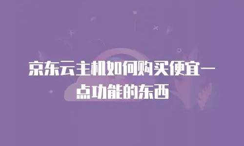 京东云主机如何购买便宜一点功能的东西