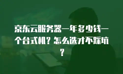 京东云服务器一年多少钱一个台式机？怎么选才不踩坑？