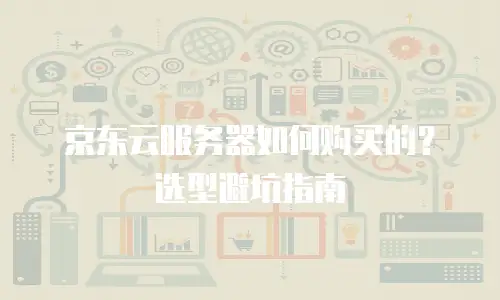 京东云服务器如何购买的？选型避坑指南