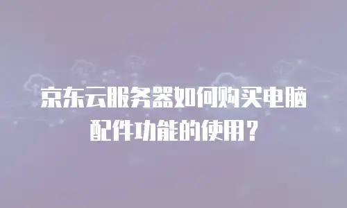 京东云服务器如何购买电脑配件功能的使用？