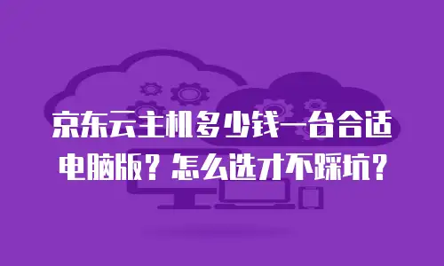 京东云主机多少钱一台合适电脑版？怎么选才不踩坑？