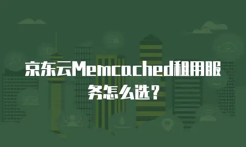 京东云Memcached租用服务怎么选？