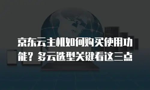 京东云主机如何购买使用功能？多云选型关键看这三点