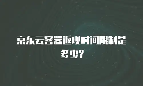 京东云容器返现时间限制是多少？