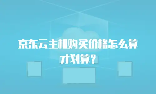 京东云主机购买价格怎么算才划算？