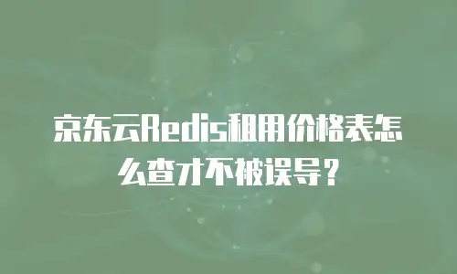 京东云Redis租用价格表怎么查才不被误导？