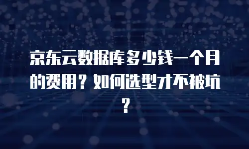 京东云数据库多少钱一个月的费用？如何选型才不被坑？