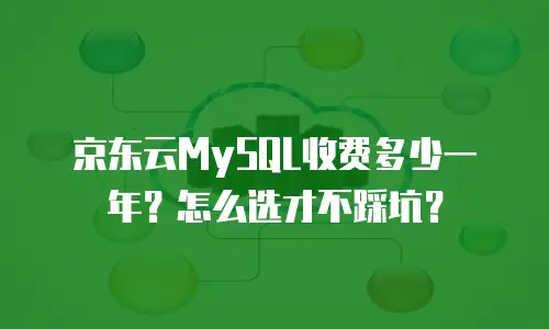 京东云MySQL收费多少一年？怎么选才不踩坑？
