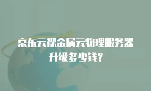 京东云裸金属云物理服务器升级多少钱？