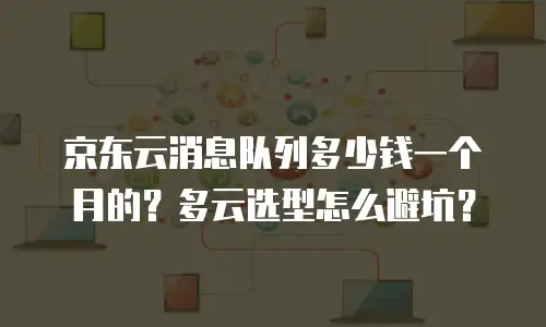 京东云消息队列多少钱一个月的？多云选型怎么避坑？