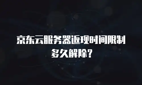 京东云服务器返现时间限制多久解除？