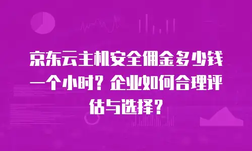 京东云主机安全佣金多少钱一个小时？企业如何合理评估与选择？