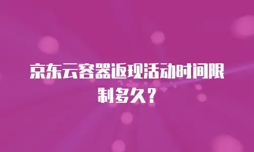 京东云容器返现活动时间限制多久？