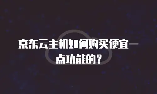 京东云主机如何购买便宜一点功能的？