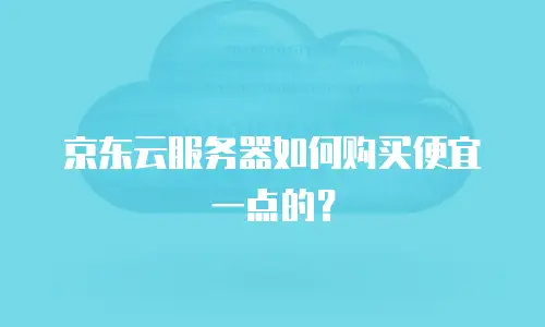京东云服务器如何购买便宜一点的？