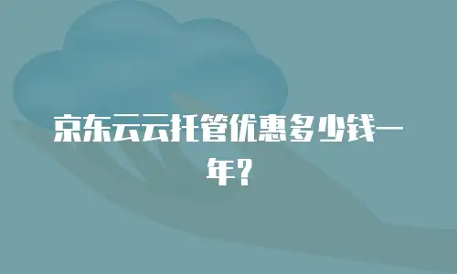 京东云云托管优惠多少钱一年？