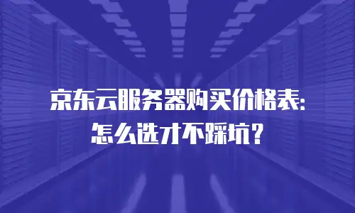 京东云服务器购买价格表：怎么选才不踩坑？