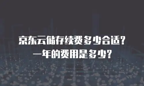 京东云储存续费多少合适？一年的费用是多少？