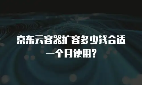 京东云容器扩容多少钱合适一个月使用？