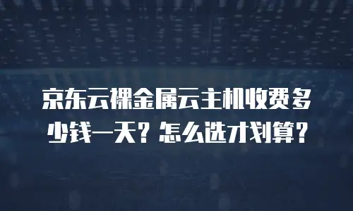 京东云裸金属云主机收费多少钱一天？怎么选才划算？