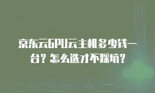 京东云GPU云主机多少钱一台？怎么选才不踩坑？