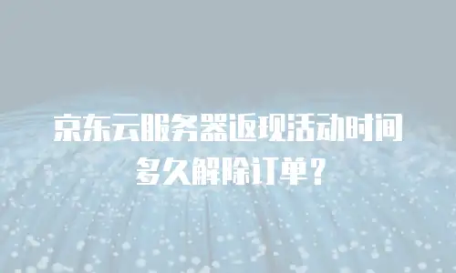 京东云服务器返现活动时间多久解除订单？