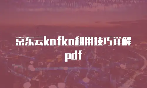 京东云kafka租用技巧详解pdf