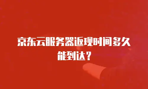 京东云服务器返现时间多久能到达？