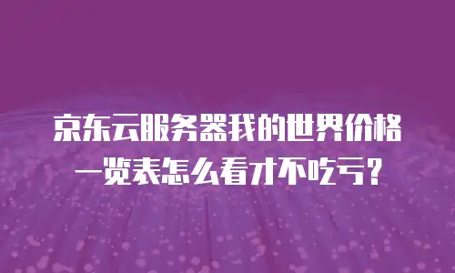 京东云服务器我的世界价格一览表怎么看才不吃亏？