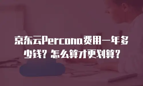 京东云Percona费用一年多少钱？怎么算才更划算？