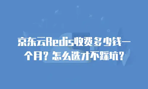 京东云Redis收费多少钱一个月？怎么选才不踩坑？