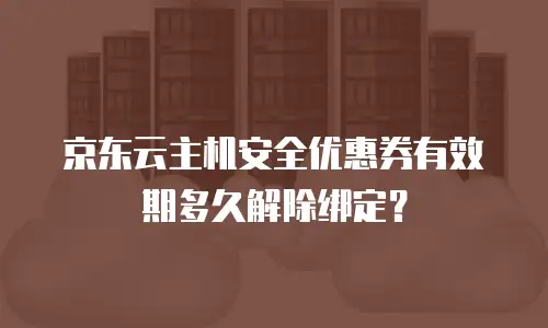 京东云主机安全优惠券有效期多久解除绑定？