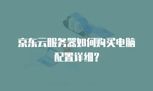 京东云服务器如何购买电脑配置详细？