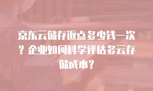 京东云储存返点多少钱一次？企业如何科学评估多云存储成本？