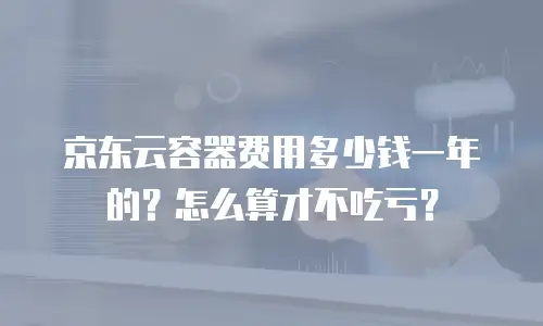 京东云容器费用多少钱一年的？怎么算才不吃亏？