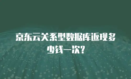 京东云关系型数据库返现多少钱一次？