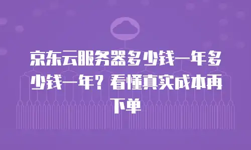 京东云服务器多少钱一年多少钱一年？看懂真实成本再下单