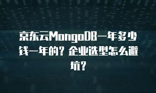 京东云MongoDB一年多少钱一年的？企业选型怎么避坑？