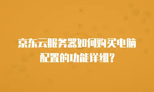 京东云服务器如何购买电脑配置的功能详细？
