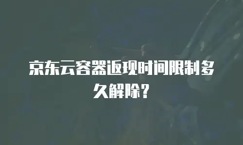 京东云容器返现时间限制多久解除？
