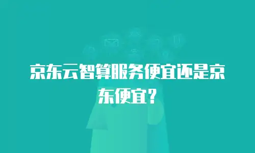 京东云智算服务便宜还是京东便宜？